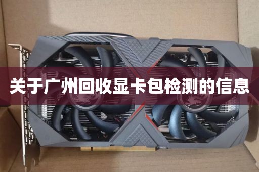 关于广州回收显卡包检测的信息