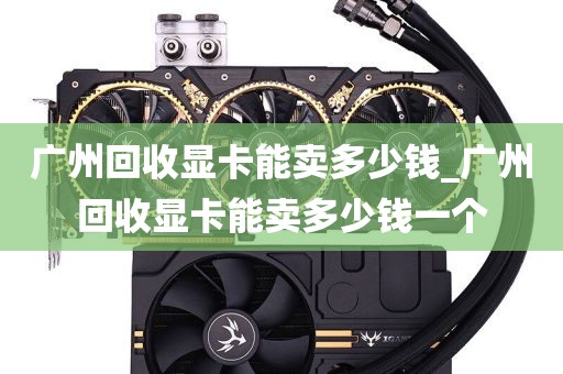 广州回收显卡能卖多少钱_广州回收显卡能卖多少钱一个