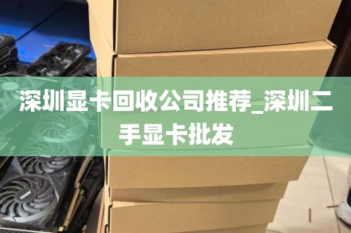 深圳显卡回收公司推荐_深圳二手显卡批发