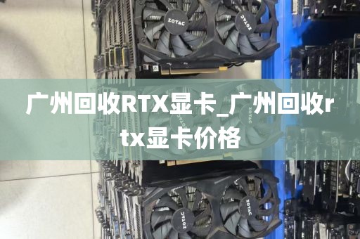 广州回收RTX显卡_广州回收rtx显卡价格