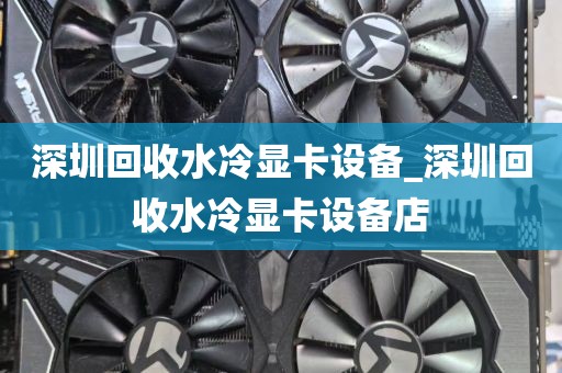 深圳回收水冷显卡设备_深圳回收水冷显卡设备店