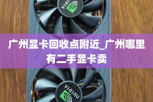 广州显卡回收点附近_广州哪里有二手显卡卖