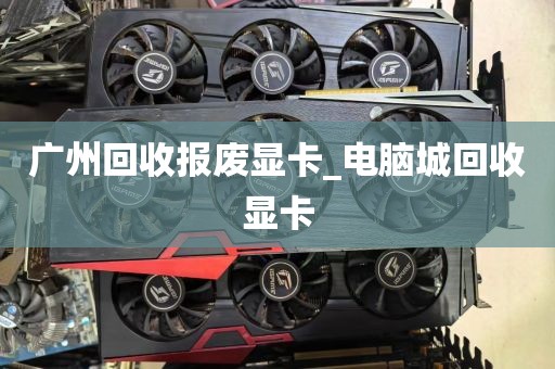 广州回收报废显卡_电脑城回收显卡