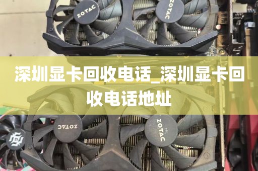 深圳显卡回收电话_深圳显卡回收电话地址