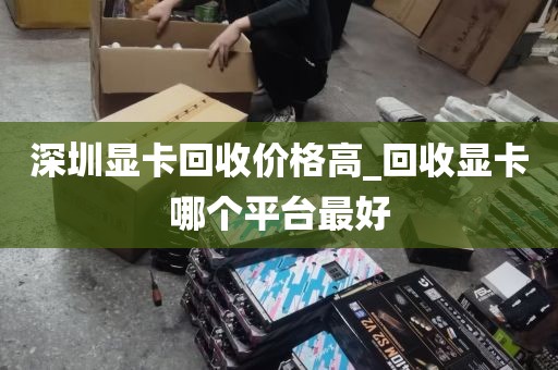 深圳显卡回收价格高_回收显卡哪个平台最好