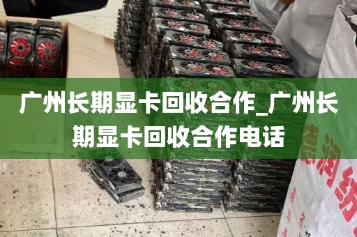 广州长期显卡回收合作_广州长期显卡回收合作电话