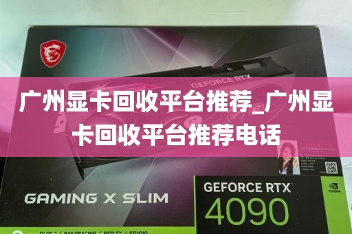 广州显卡回收平台推荐_广州显卡回收平台推荐电话