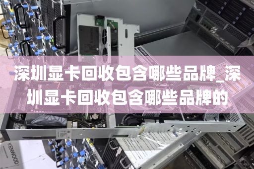 深圳显卡回收包含哪些品牌_深圳显卡回收包含哪些品牌的
