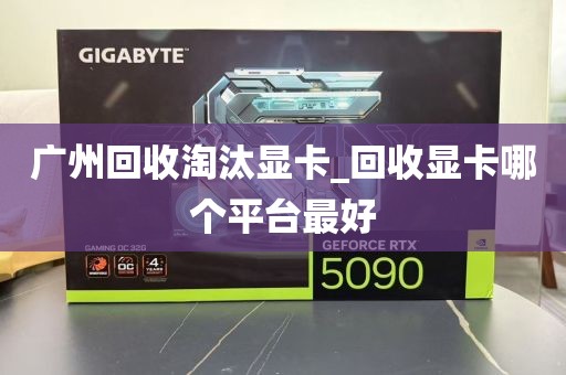 广州回收淘汰显卡_回收显卡哪个平台最好