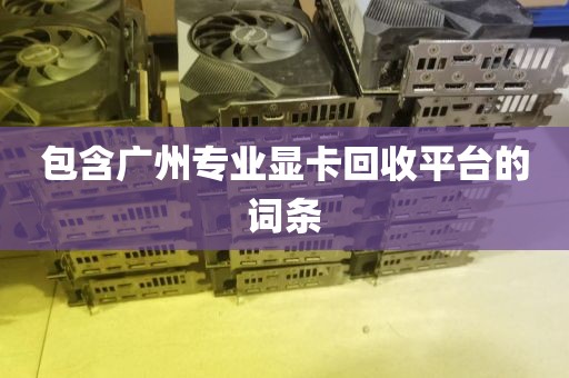 包含广州专业显卡回收平台的词条