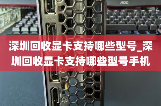 深圳回收显卡支持哪些型号_深圳回收显卡支持哪些型号手机