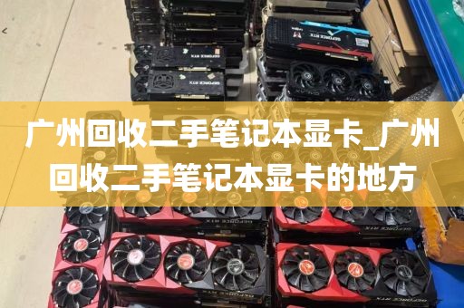 广州回收二手笔记本显卡_广州回收二手笔记本显卡的地方