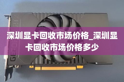 深圳显卡回收市场价格_深圳显卡回收市场价格多少