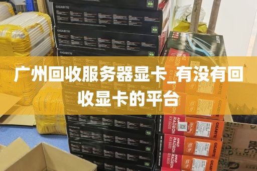 广州回收服务器显卡_有没有回收显卡的平台