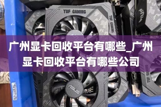 广州显卡回收平台有哪些_广州显卡回收平台有哪些公司